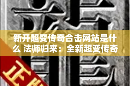 新开超变传奇合击网站是什么 法师归来：全新超变传奇合击网站震撼上线