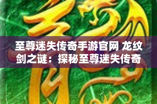 至尊迷失传奇手游官网 龙纹剑之谜：探秘至尊迷失传奇的神秘宝藏