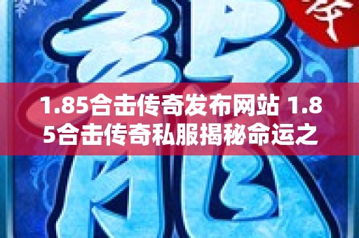 1.85合击传奇发布网站 1.85合击传奇私服揭秘命运之刃的获取与使用攻略