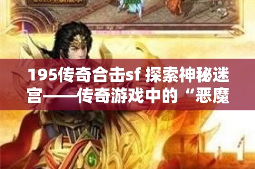 195传奇合击sf 探索神秘迷宫——传奇游戏中的“恶魔之谷”副本