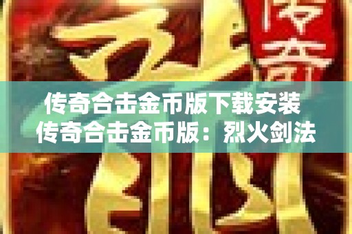 传奇合击金币版下载安装 传奇合击金币版：烈火剑法，燃烧你的热血！