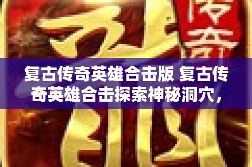 复古传奇英雄合击版 复古传奇英雄合击探索神秘洞穴，挑战邪恶石像兽