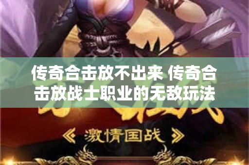 传奇合击放不出来 传奇合击放战士职业的无敌玩法